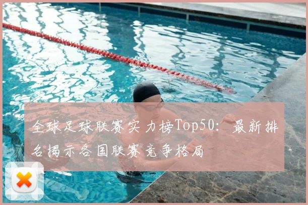全球足球联赛实力榜Top50：最新排名揭示各国联赛竞争格局