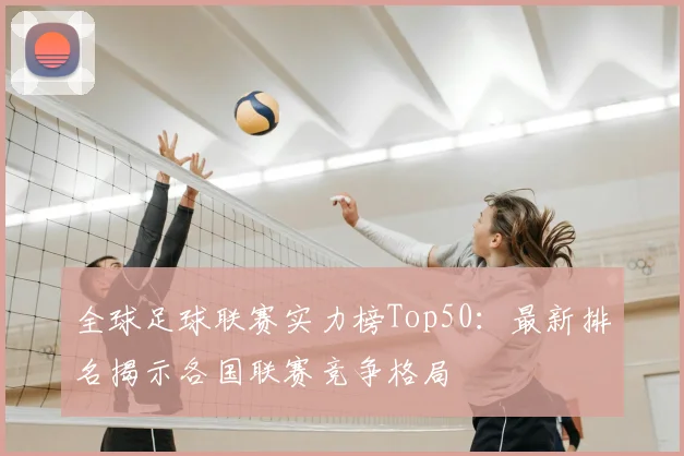 全球足球联赛实力榜Top50：最新排名揭示各国联赛竞争格局