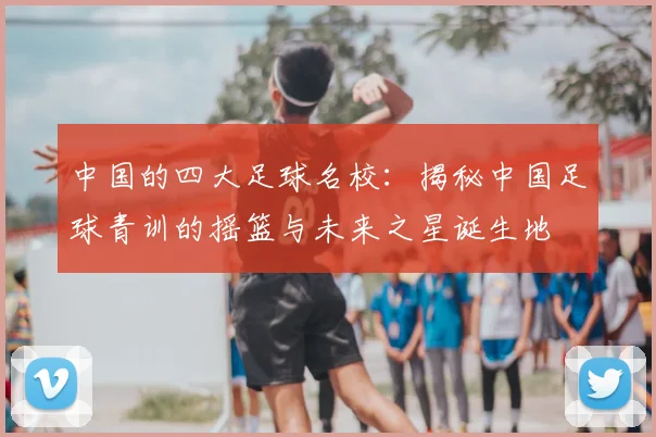 中国的四大足球名校：揭秘中国足球青训的摇篮与未来之星诞生地