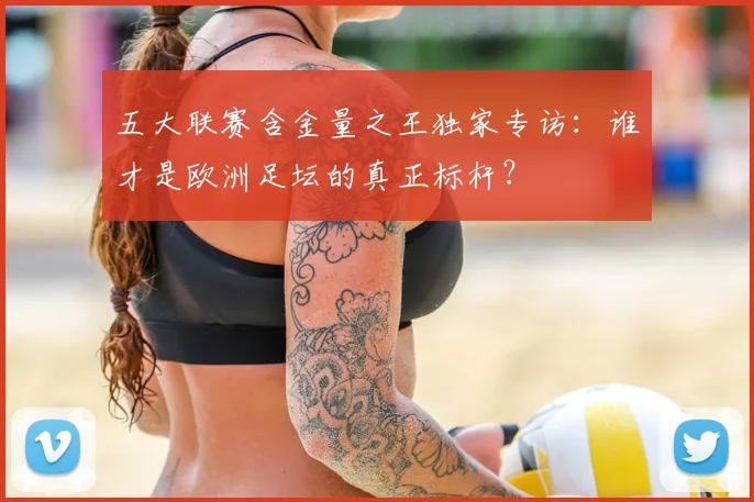 五大联赛含金量之王独家专访:谁才是欧洲足坛的真正标杆?