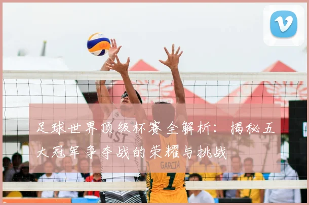 足球世界顶级杯赛全解析:揭秘五大冠军争夺战的荣耀与挑战