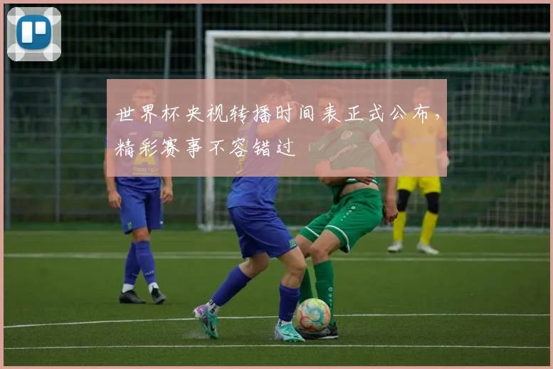 世界杯央视转播时间表正式公布,精彩赛事不容错过