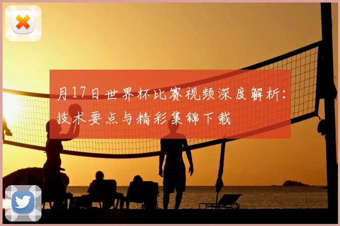 月17日世界杯比赛视频深度解析：技术要点与精彩集锦下载