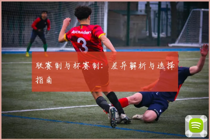 联赛制与杯赛制:差异解析与选择指南