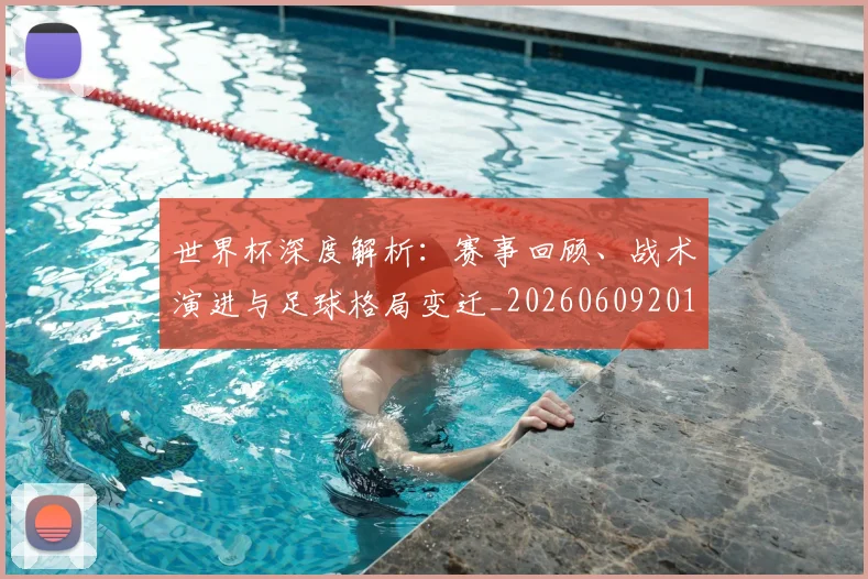世界杯深度解析:赛事回顾、战术演进与足球格局变迁_20260609201315