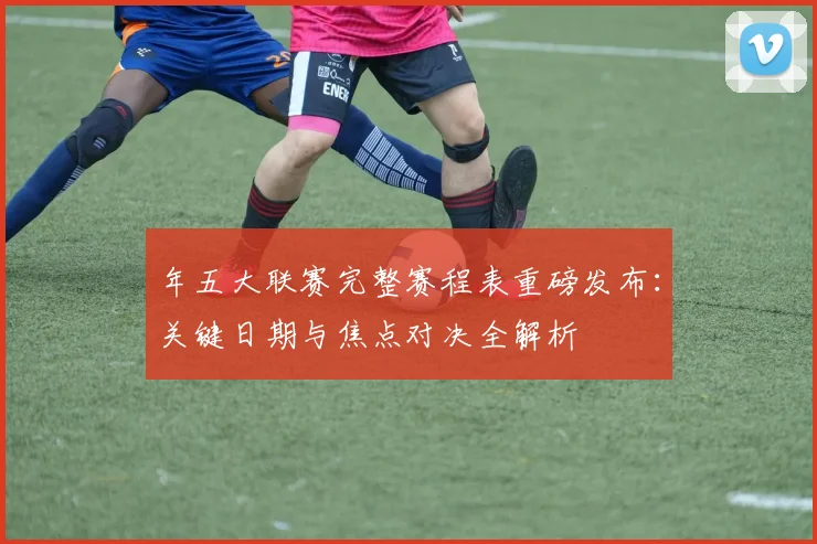 年五大联赛完整赛程表重磅发布：关键日期与焦点对决全解析