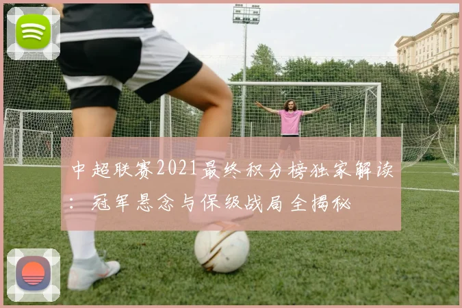 中超联赛2021最终积分榜独家解读:冠军悬念与保级战局全揭秘