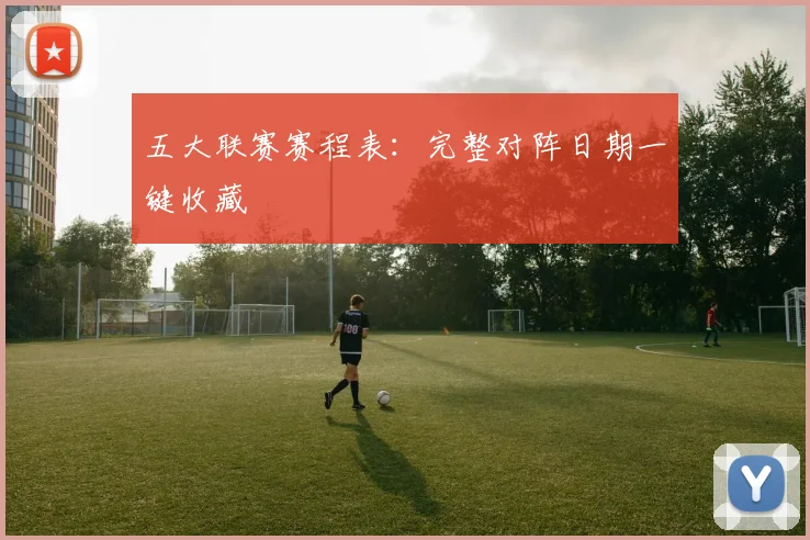 五大联赛赛程表:完整对阵日期一键收藏