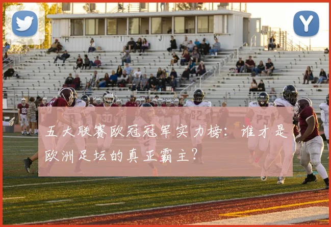 五大联赛欧冠冠军实力榜：谁才是欧洲足坛的真正霸主？