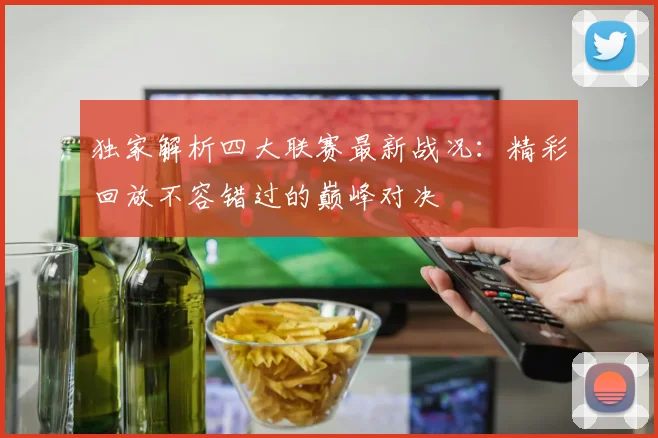 独家解析四大联赛最新战况：精彩回放不容错过的巅峰对决