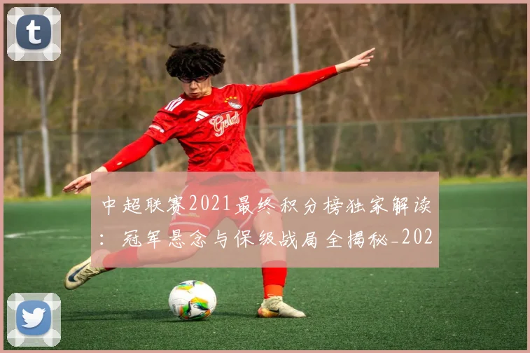 中超联赛2021最终积分榜独家解读:冠军悬念与保级战局全揭秘_20260610190507