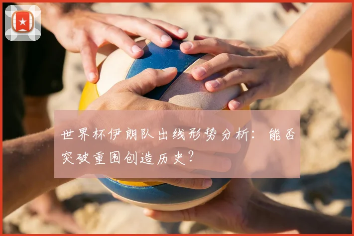 世界杯伊朗队出线形势分析:能否突破重围创造历史?