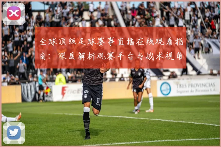 全球顶级足球赛事直播在线观看指南:深度解析观赛平台与战术视角