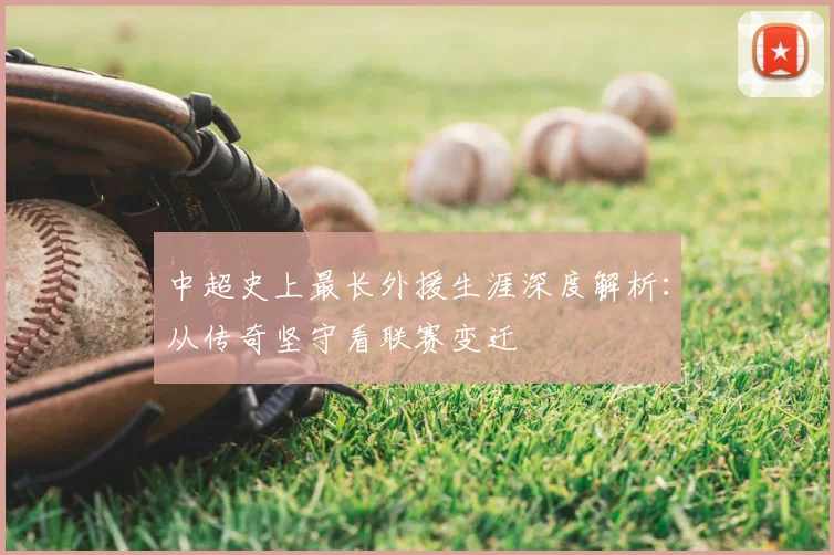 中超史上最长外援生涯深度解析:从传奇坚守看联赛变迁