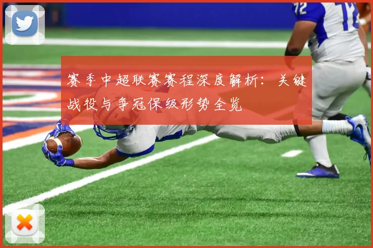 赛季中超联赛赛程深度解析：关键战役与争冠保级形势全览